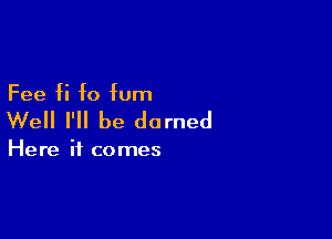 Fee fi f0 fum

Well I'll be darned

Here it comes