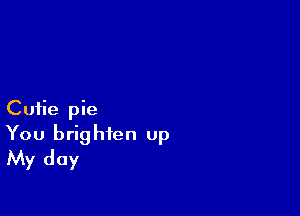 Cutie pie

You brighten up
My day