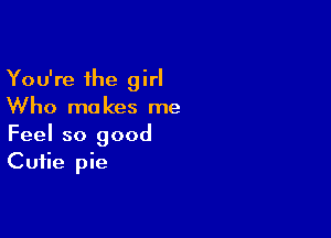 You're the girl
Who makes me

Feel so good
Cutie pie