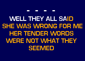 WELL THEY ALL SAID
SHE WAS WRONG FOR ME
HER TENDER WORDS
WERE NOT WHAT THEY
SEEMED