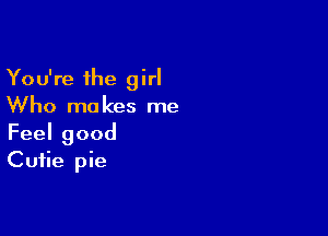 You're the girl
Who makes me

Feelgood
Cutie pie