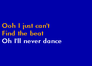Ooh I iusi con'i

Find ihe beat

Oh I'll never dance