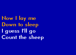 Now I lay me
Down to sleep

I guess I'll go
Count the sheep