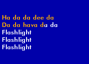 Ha do da dee do
Do do have do do

Flashlight
Flashlight
Flashlight