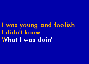 I was young and foolish

I didn't know
What I was doin'