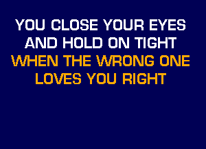 YOU CLOSE YOUR EYES
AND HOLD 0N TIGHT
WHEN THE WRONG ONE
LOVES YOU RIGHT