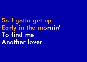 So I 90110 get up
Early in the mornin'

To find me
Another lover