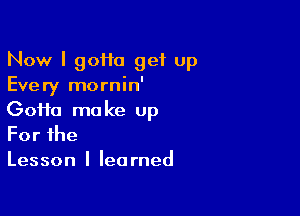 Now I 90110 get Up
Every mornin'

Goifa make up
Forfhe
Lesson I learned