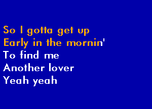 So I 90110 get up
Early in the mornin'

To find me
Another lover

Yea h yea h