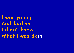 I was young

And foolish

I didn't know
What I was doin'