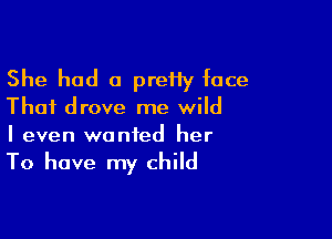 She had a prefly face
Thai drove me wild

I even wanted her

To have my child