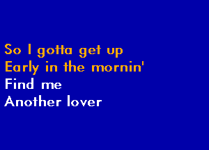 So I 90110 get up
Early in the mornin'

Find me
Another lover