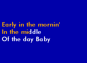 Early in the mornin'

In the middle
Ot the day 30 by