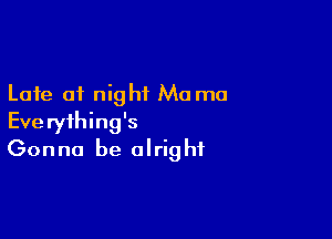 Late of night Ma ma

Everything's
Gonna be alright