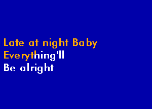 Late of night Ba by

Everything'll
Be alright
