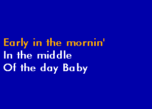 Early in the mornin'

In the middle
Ot the day 30 by