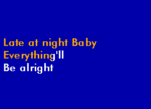 Late of night Ba by

Everything'll
Be alright