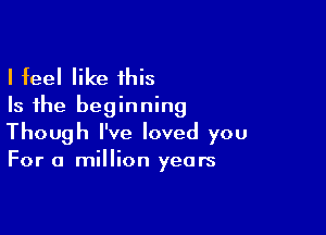 I feel like this
Is the beginning

Though I've loved you
For a million years