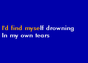 I'd find myself drowning

In my own fears