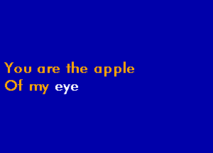 You are the apple

Of my eye