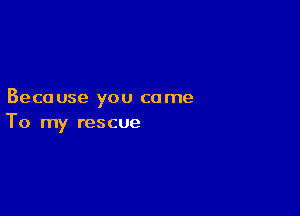 Beca use you ca me

To my rescue