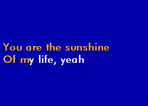 You are the sunshine

Of my life, yeah