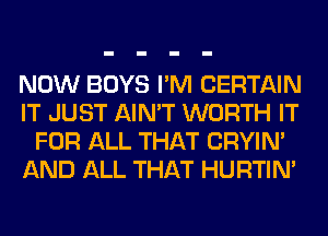 NOW BOYS I'M CERTAIN
IT JUST AIN'T WORTH IT
FOR ALL THAT CRYIN'
AND ALL THAT HURTIN'