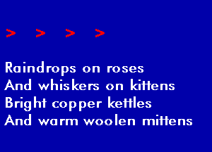 Raindrops on roses

And whiskers on kiHens
Brig hf copper keHles

And warm woolen miHens