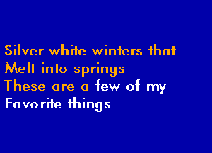 Silver white winters that
Melt info springs

These are a few of my
Favorite things