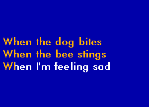 When the dog bites

When the bee stings
When I'm feeling sad