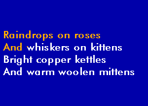 Raindrops on roses

And whiskers on kiHens
Brig hf copper keHles

And warm woolen miHens