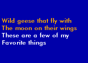 Wild geese ihat Hy with

The moon on their wings

These are a few of my
Favorite things