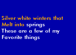 Silver white winters that
Melt info springs

These are a few of my
Favorite things