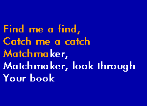 Find me a find,
Catch me a catch

Match ma ker,
Match ma ker, look through

Your book