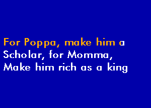 For Poppa, make him a

Scholar, for Momma,
Make him rich as a king