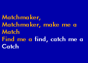 Mafchma ker,
Mafchma ker, make me a
Mafch

Find me a find, catch me a

Cafch