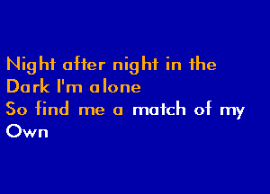 Night after night in the
Dark I'm alone

So find me a match of my

Own