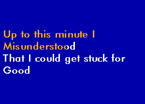 Up 10 this minute I
Misunderstood

That I could get stuck for
Good