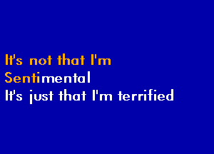 Ifs not that I'm

Sentimental
It's iust that I'm terrified