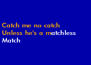 Catch me no catch

Unless he's a motchless

Match