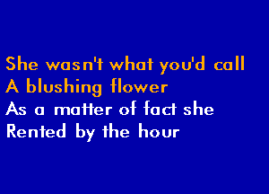 She wasn't what you'd call

A blushing flower

As a matter of fad she
Rented by the hour