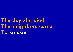 The day she died

The neighbors come
To snicker