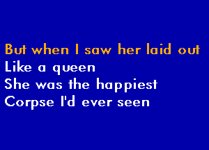 But when I saw her laid out
Like a queen

She was the happiest
Corpse I'd ever seen