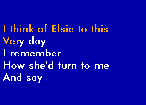 I think of Elsie to this
Very day

I remember
How she'd turn to me

And say