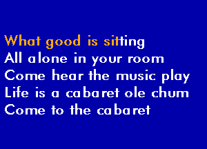 What good is siHing

All alone in your room
Come hear he music play
Life is a co ba ref ole churn
Come to he ca ba ref