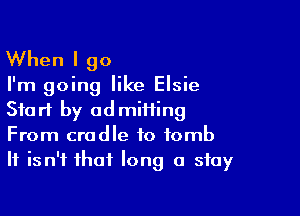 When I go

I'm going like Elsie

Start by admiiiing
From cradle to tomb
It isn't that long a stay