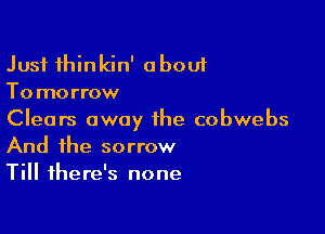 Just thinkin' a bout
Tomorrow

Clears away the cobwebs
And the sorrow
Till there's none