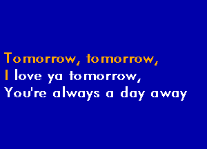 To morrow, to morrow,

I love ya tomorrow,
You're always a day away