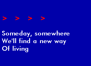 Someday, somewhere
We'll find 0 new way

Of living