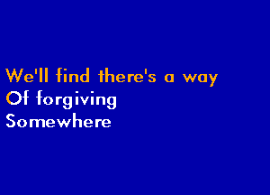 We'll find there's a way

Of forgiving

Somewhere